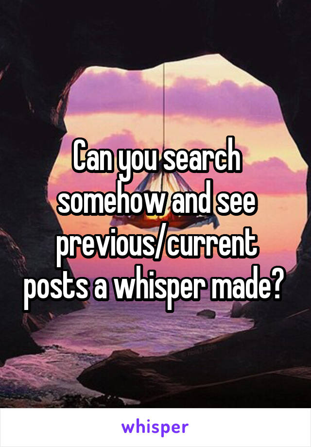 Can you search somehow and see previous/current posts a whisper made? 
