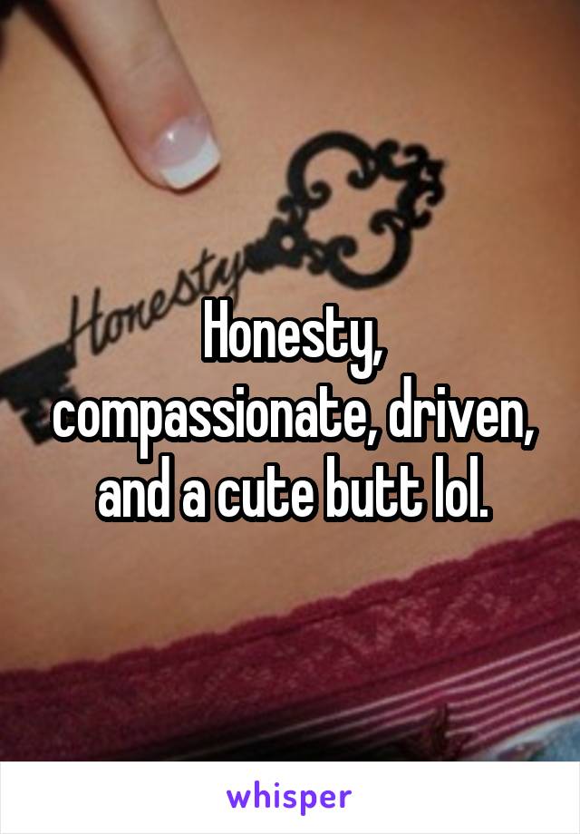 Honesty, compassionate, driven, and a cute butt lol.