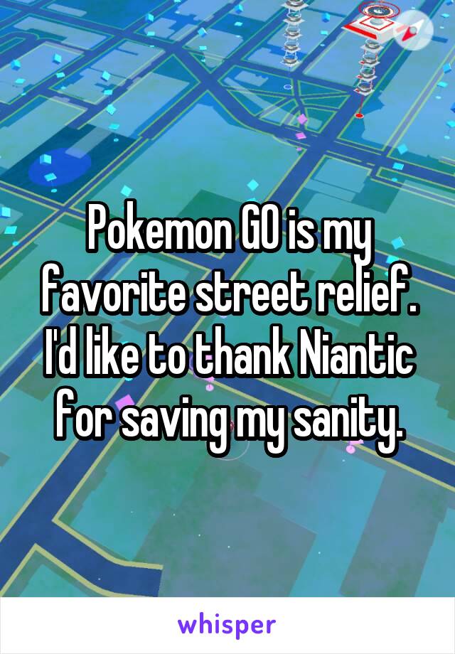 Pokemon GO is my favorite street relief. I'd like to thank Niantic for saving my sanity.