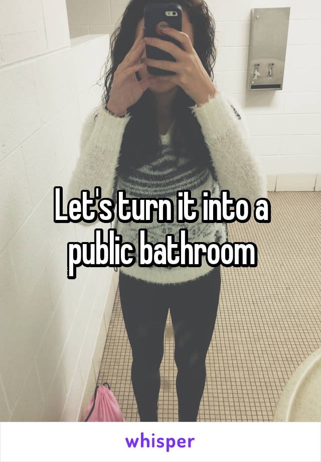 Let's turn it into a public bathroom