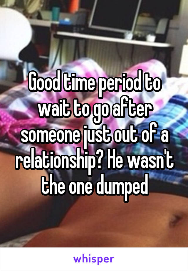 Good time period to wait to go after someone just out of a relationship? He wasn't the one dumped