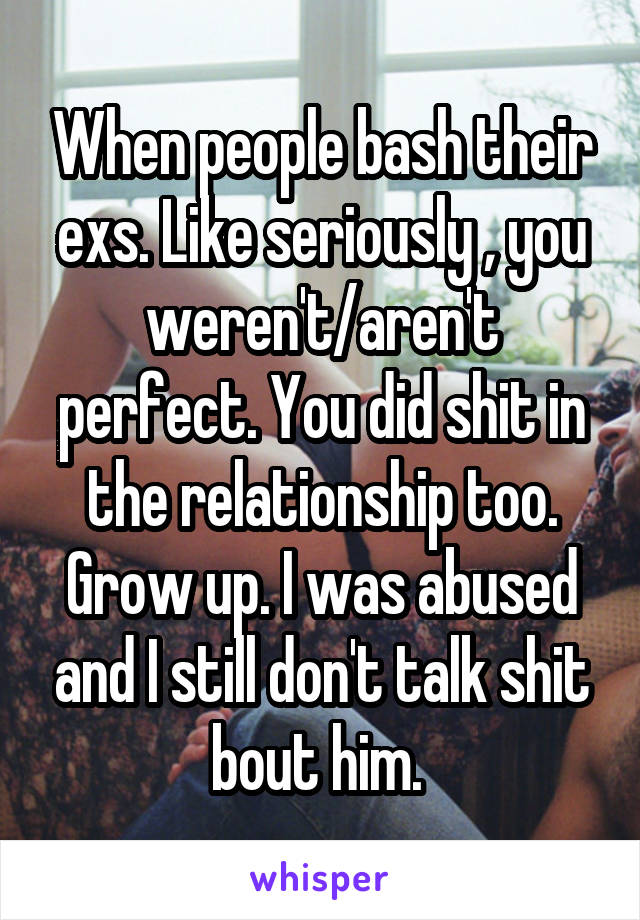 When people bash their exs. Like seriously , you weren't/aren't perfect. You did shit in the relationship too. Grow up. I was abused and I still don't talk shit bout him. 