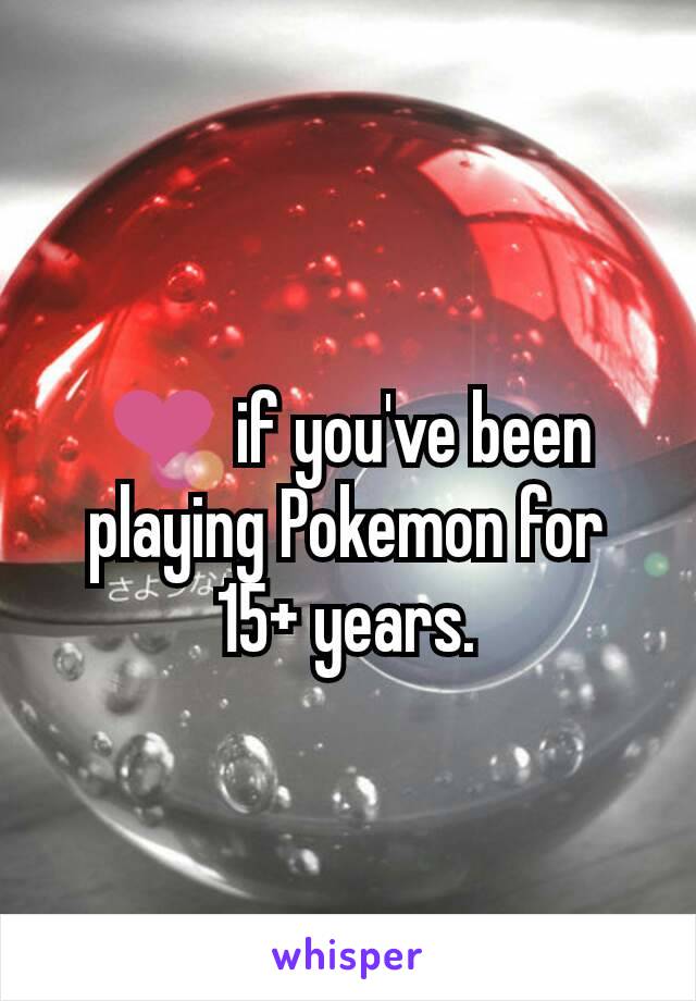 ❤ if you've been playing Pokemon for 15+ years.