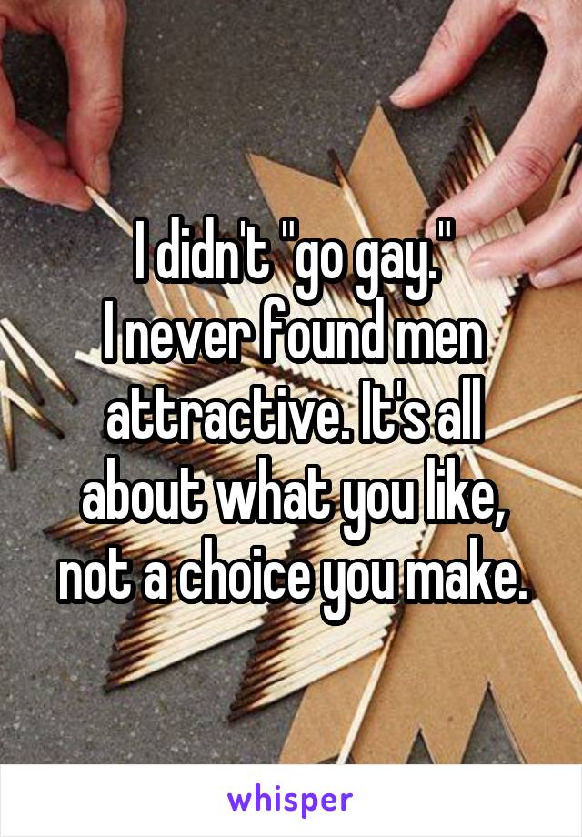 I didn't "go gay."
I never found men attractive. It's all about what you like, not a choice you make.