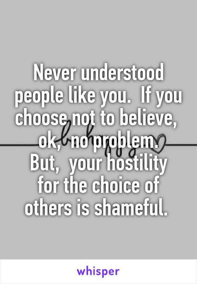 Never understood people like you.  If you choose not to believe,  ok,  no problem.
But,  your hostility for the choice of others is shameful. 