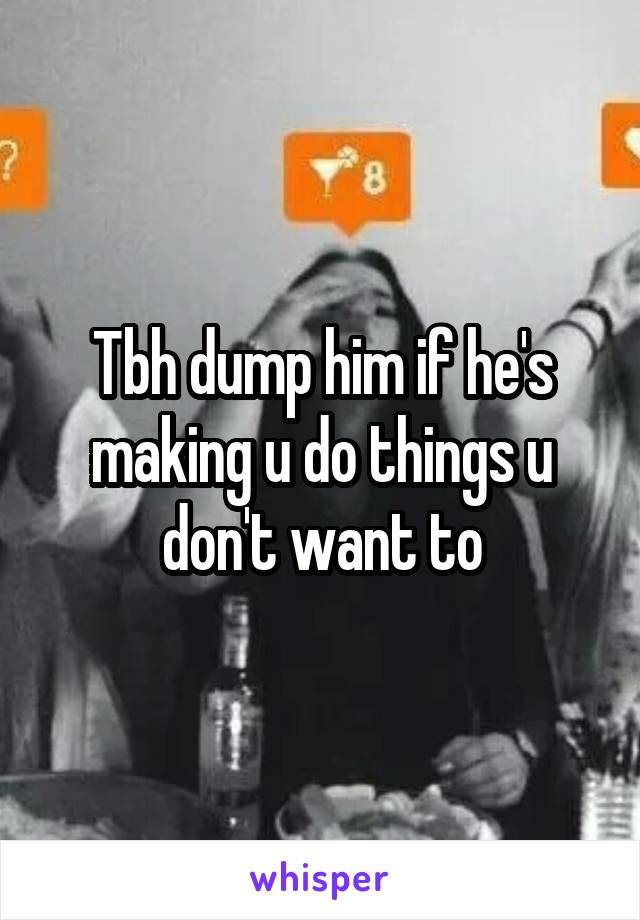 Tbh dump him if he's making u do things u don't want to