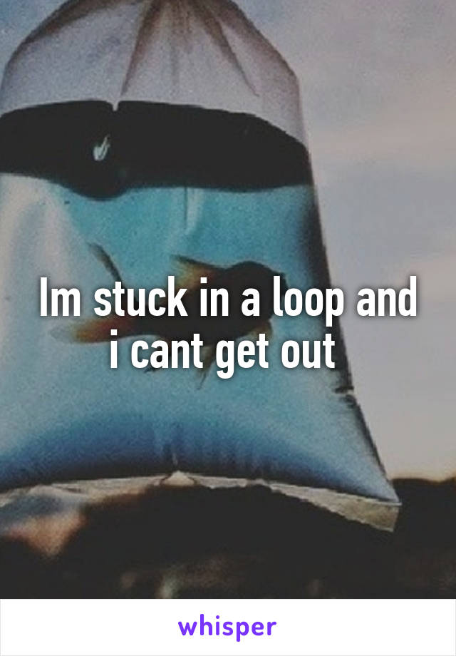 Im stuck in a loop and i cant get out 