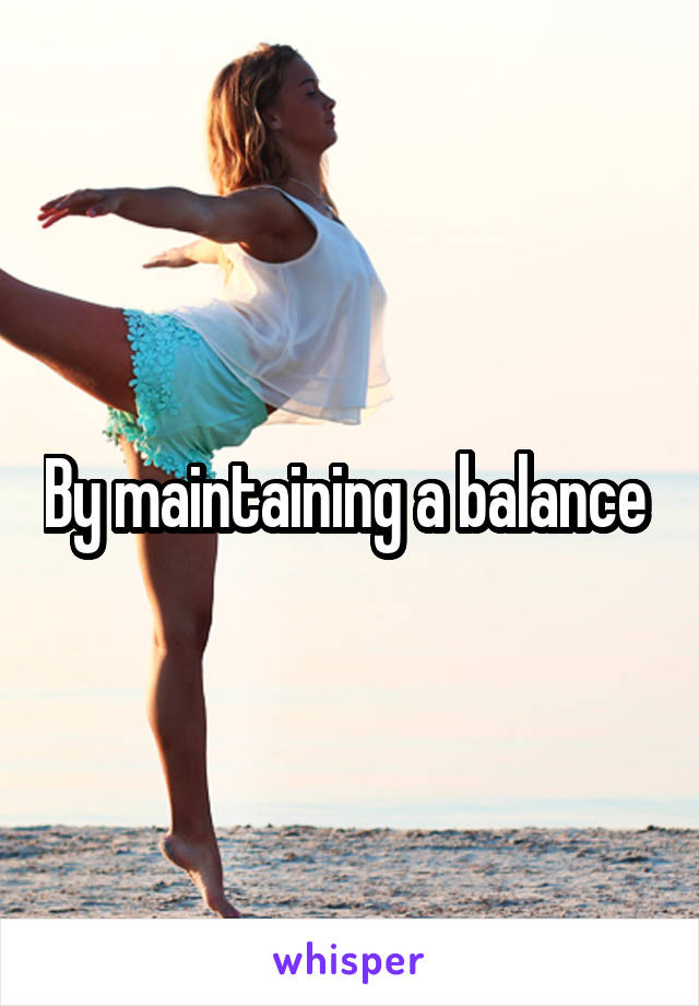 By maintaining a balance 