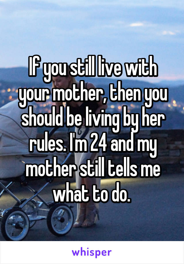 If you still live with your mother, then you should be living by her rules. I'm 24 and my mother still tells me what to do. 