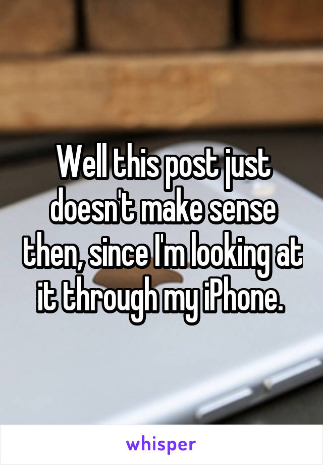 Well this post just doesn't make sense then, since I'm looking at it through my iPhone. 