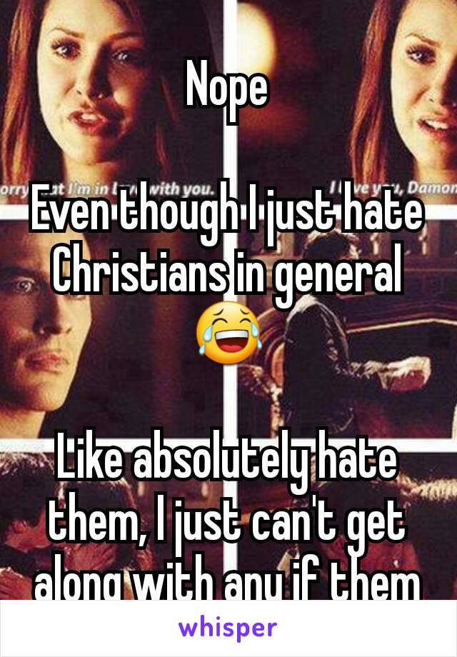 Nope

Even though I just hate Christians in general 😂

Like absolutely hate them, I just can't get along with any if them