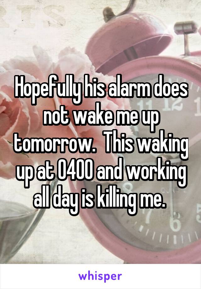 Hopefully his alarm does not wake me up tomorrow.  This waking up at 0400 and working all day is killing me. 
