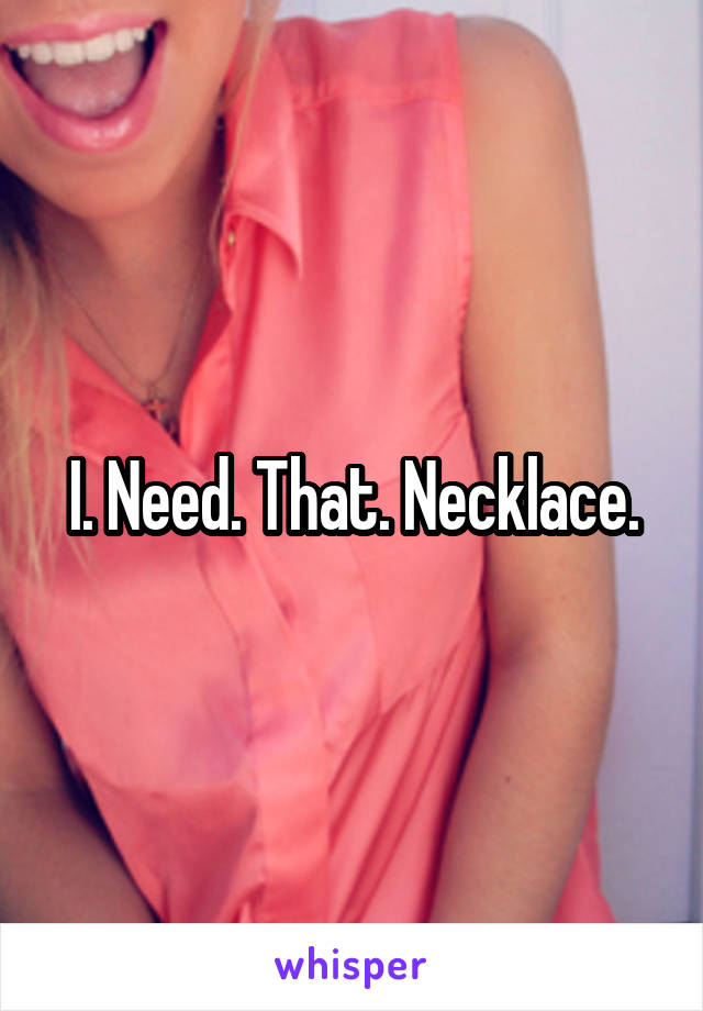 I. Need. That. Necklace.