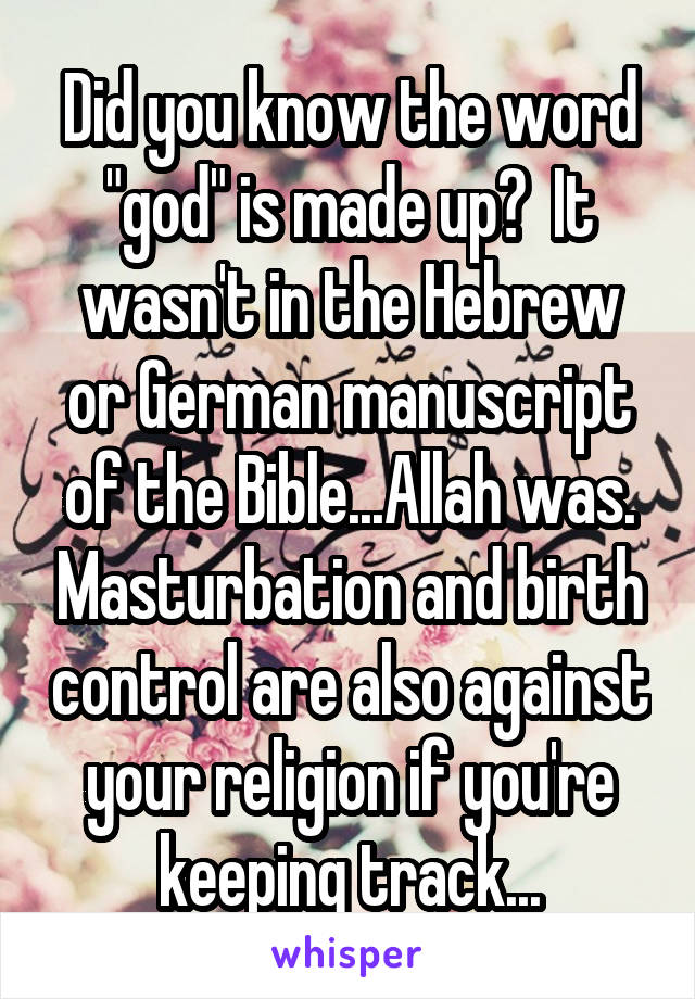 Did you know the word "god" is made up?  It wasn't in the Hebrew or German manuscript of the Bible...Allah was. Masturbation and birth control are also against your religion if you're keeping track...