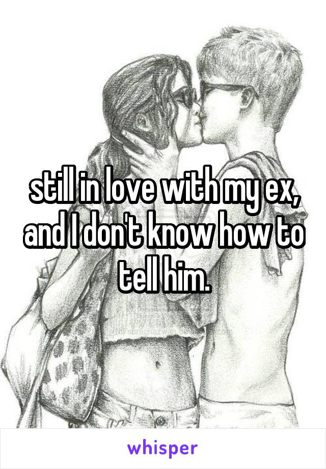 still in love with my ex, and I don't know how to tell him.
