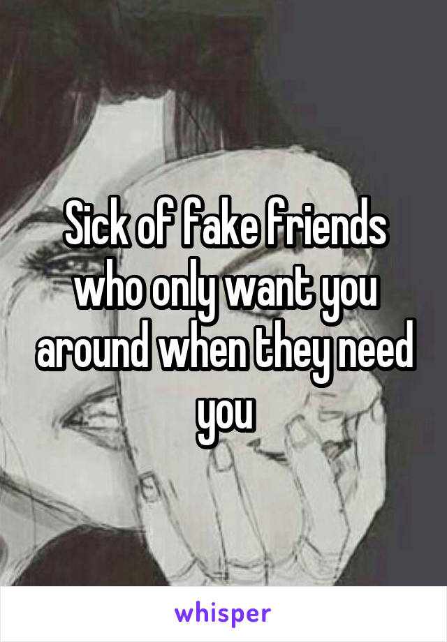 Sick of fake friends who only want you around when they need you