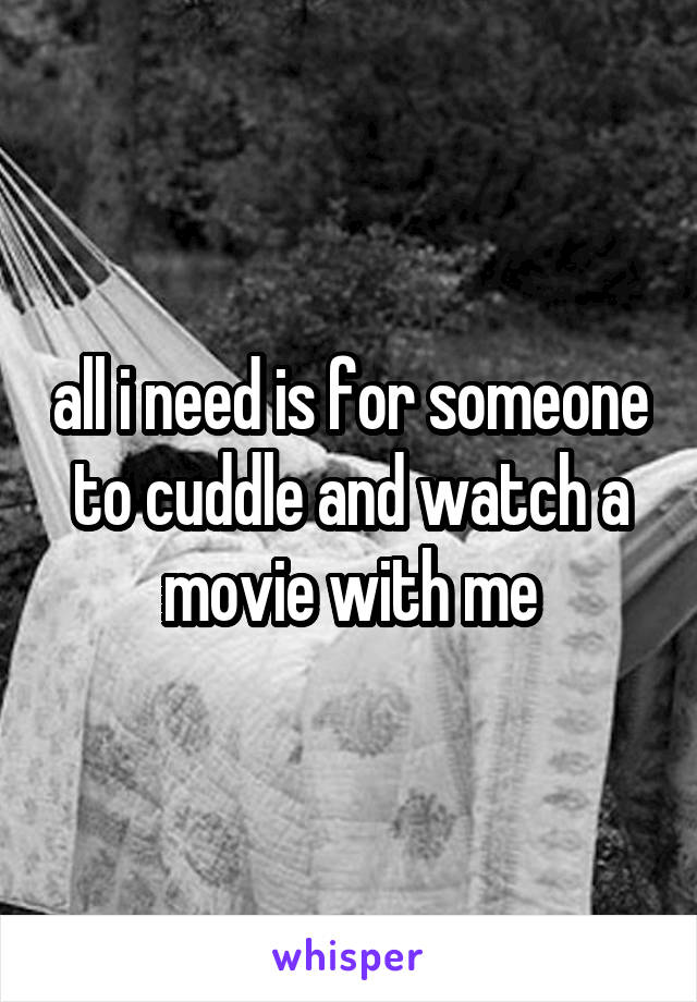 all i need is for someone to cuddle and watch a movie with me