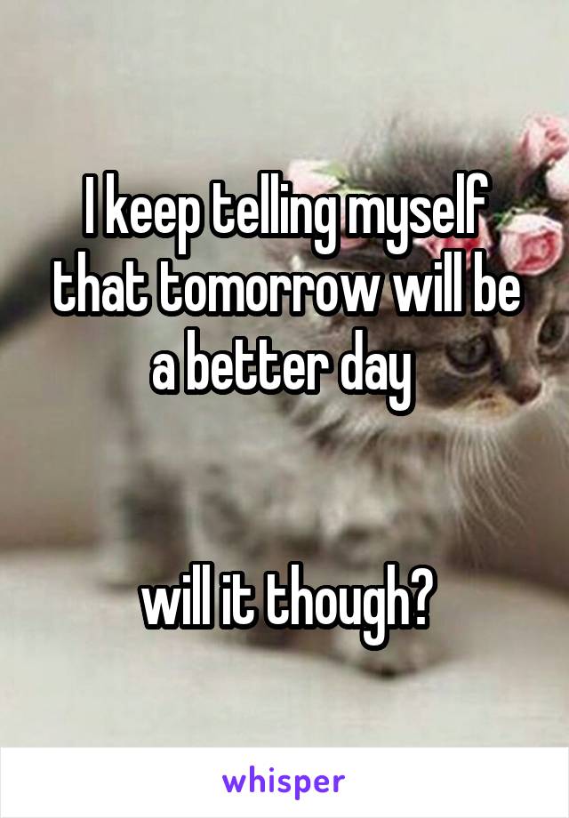 I keep telling myself that tomorrow will be a better day 


will it though?