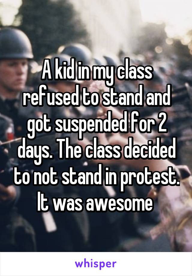 A kid in my class refused to stand and got suspended for 2 days. The class decided to not stand in protest. It was awesome 