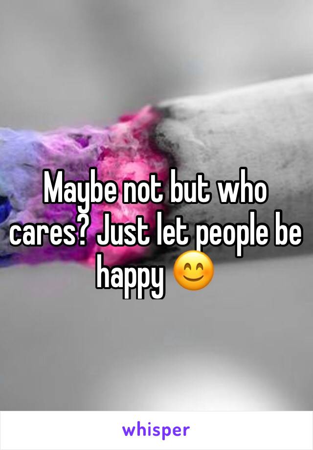 Maybe not but who cares? Just let people be happy 😊