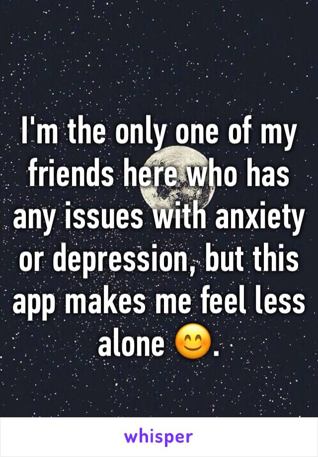 I'm the only one of my friends here who has any issues with anxiety or depression, but this app makes me feel less alone 😊. 