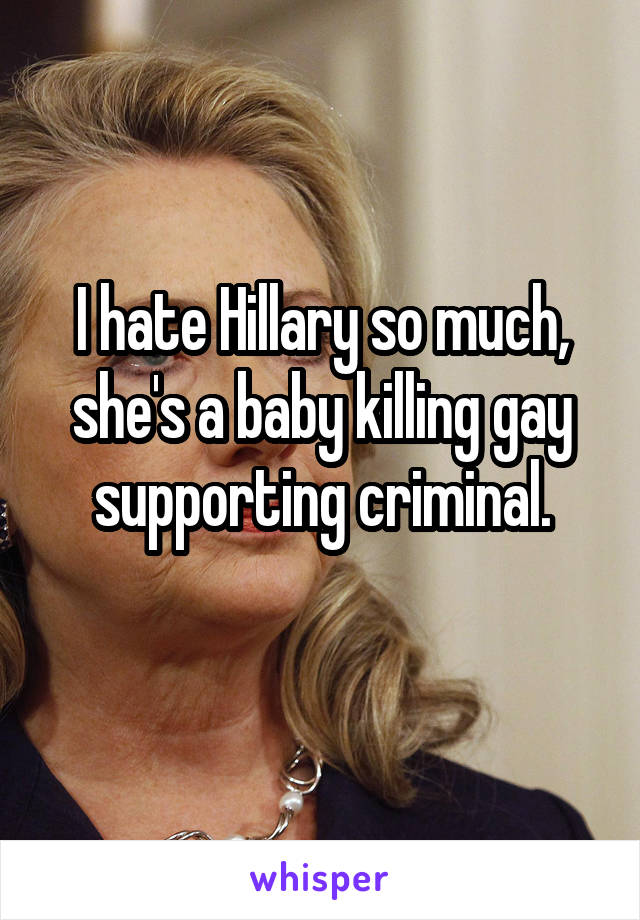 I hate Hillary so much, she's a baby killing gay supporting criminal.
