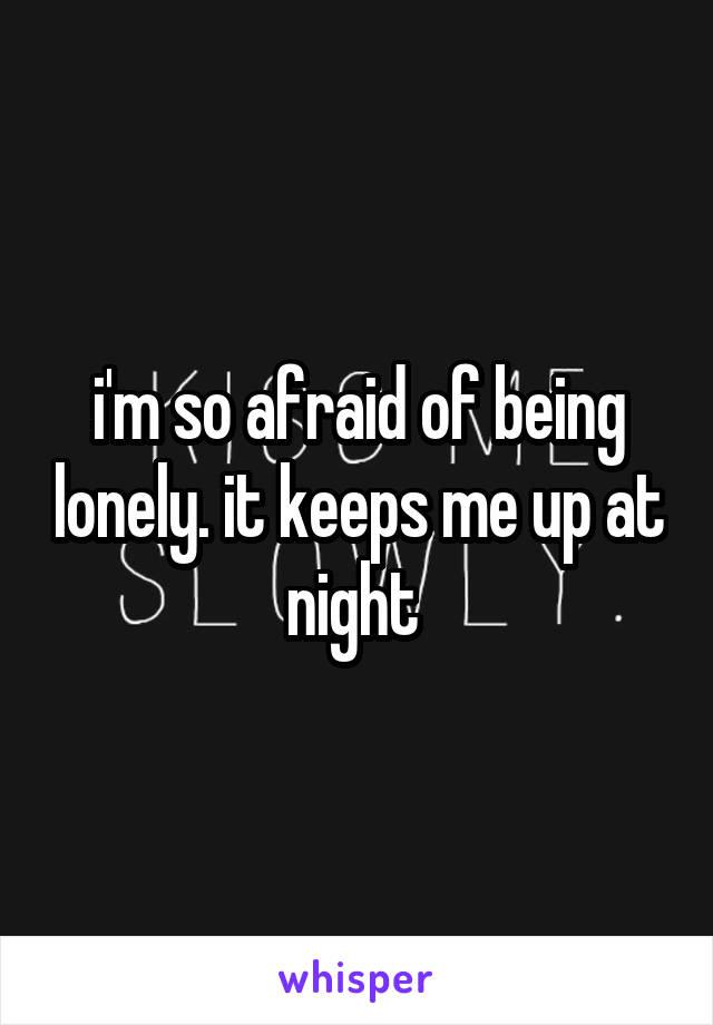 i'm so afraid of being lonely. it keeps me up at night 