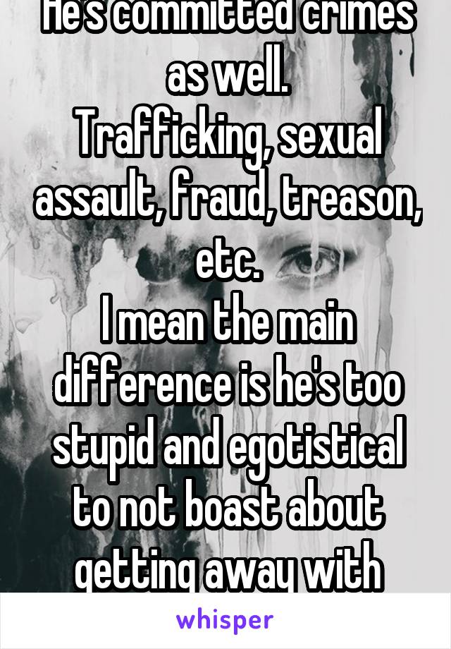 He's committed crimes as well.
Trafficking, sexual assault, fraud, treason, etc.
I mean the main difference is he's too stupid and egotistical to not boast about getting away with them.