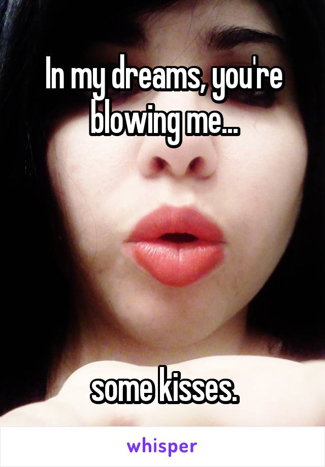 In my dreams, you're blowing me...





some kisses.