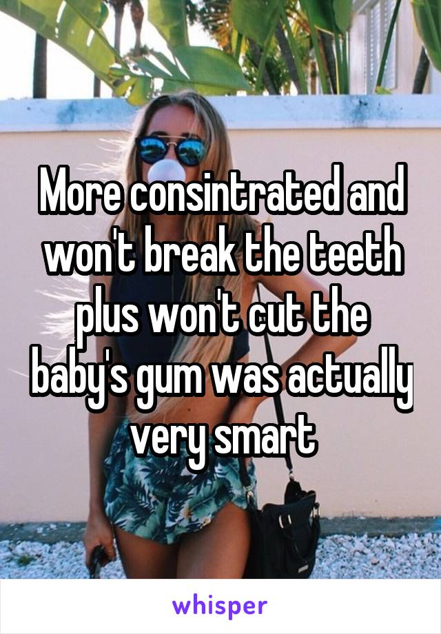 More consintrated and won't break the teeth plus won't cut the baby's gum was actually very smart
