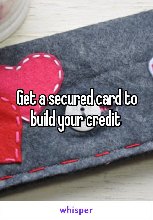 Get a secured card to build your credit 