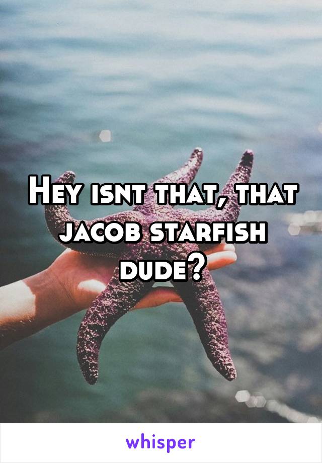 Hey isnt that, that jacob starfish dude?