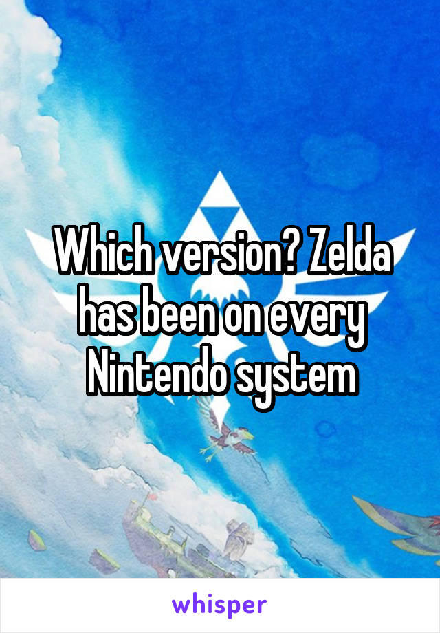 Which version? Zelda has been on every Nintendo system