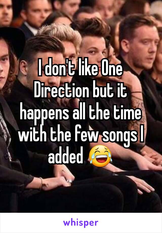 I don't like One Direction but it happens all the time with the few songs I added 😂