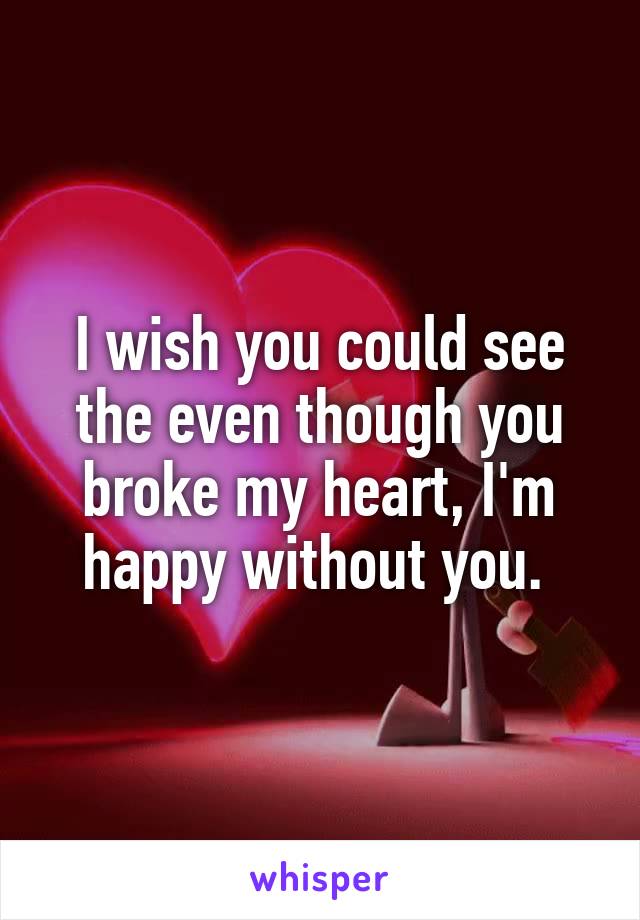I wish you could see the even though you broke my heart, I'm happy without you. 