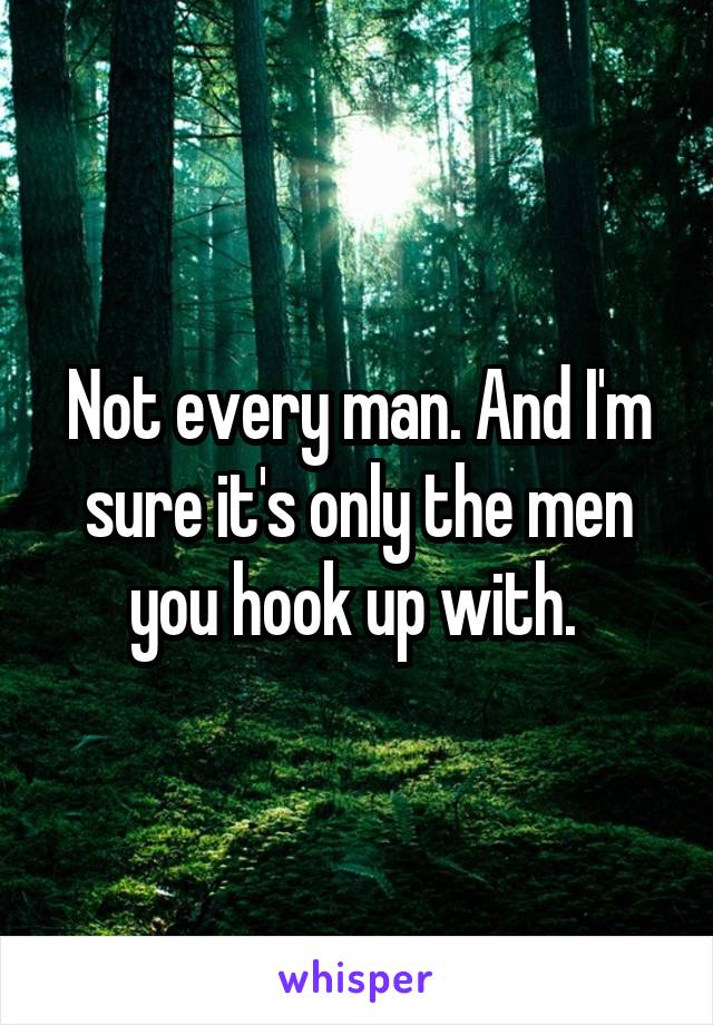 Not every man. And I'm sure it's only the men you hook up with. 