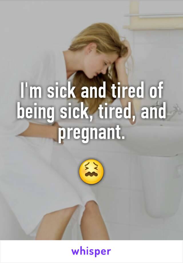 I'm sick and tired of being sick, tired, and pregnant.

😖