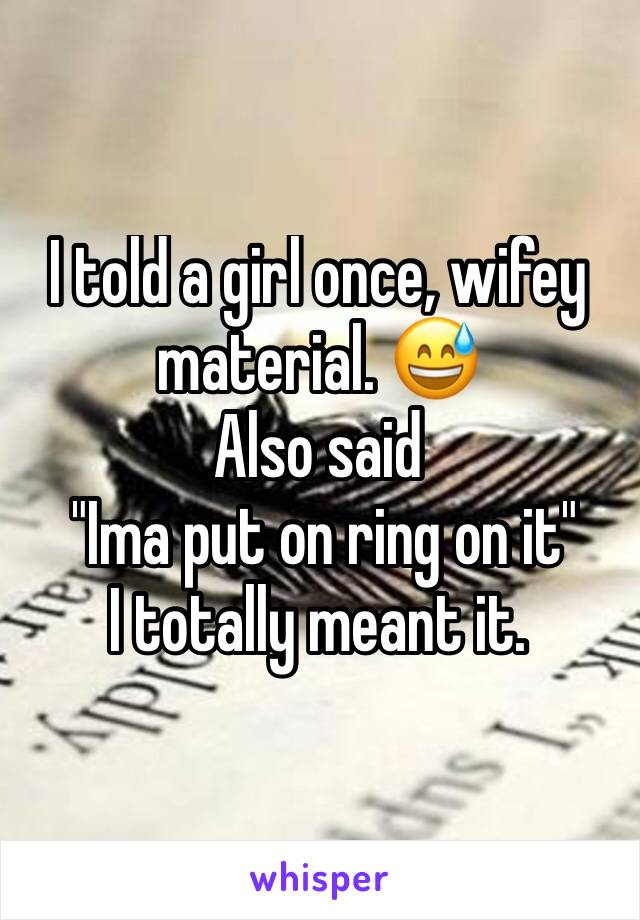 I told a girl once, wifey material. 😅
Also said
 "Ima put on ring on it"
I totally meant it.