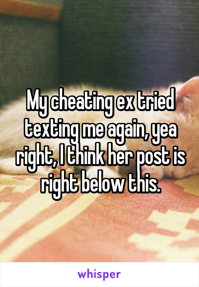 My cheating ex tried texting me again, yea right, I think her post is right below this.