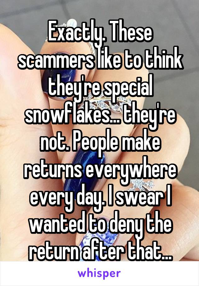 Exactly. These scammers like to think they're special snowflakes... they're not. People make returns everywhere every day. I swear I wanted to deny the return after that...
