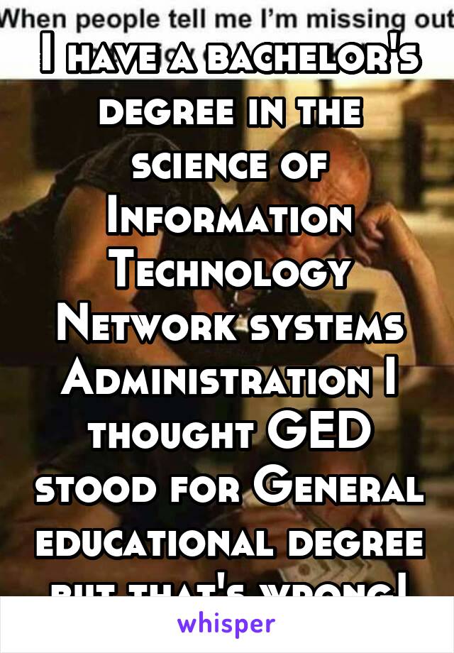 I have a bachelor's degree in the science of Information Technology Network systems Administration I thought GED stood for General educational degree but that's wrong!