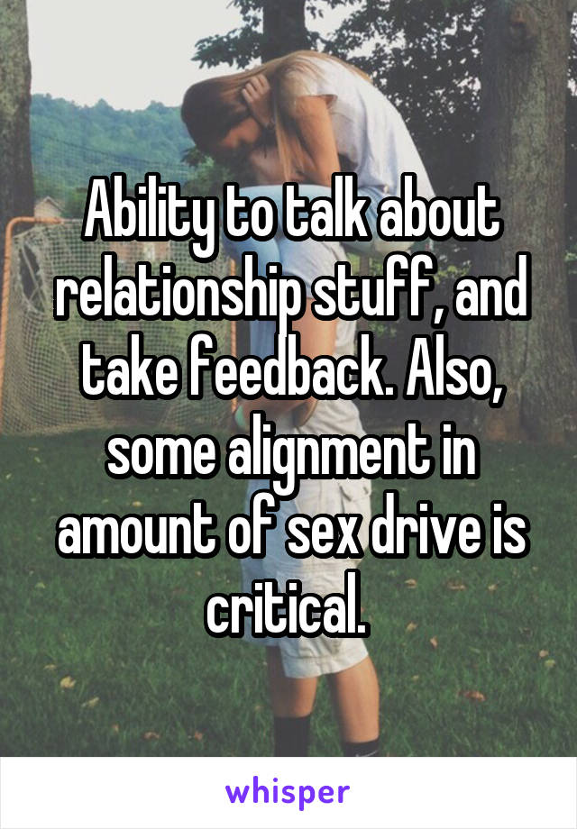 Ability to talk about relationship stuff, and take feedback. Also, some alignment in amount of sex drive is critical. 