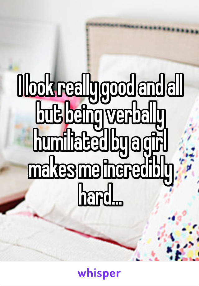 I look really good and all but being verbally humiliated by a girl makes me incredibly hard...