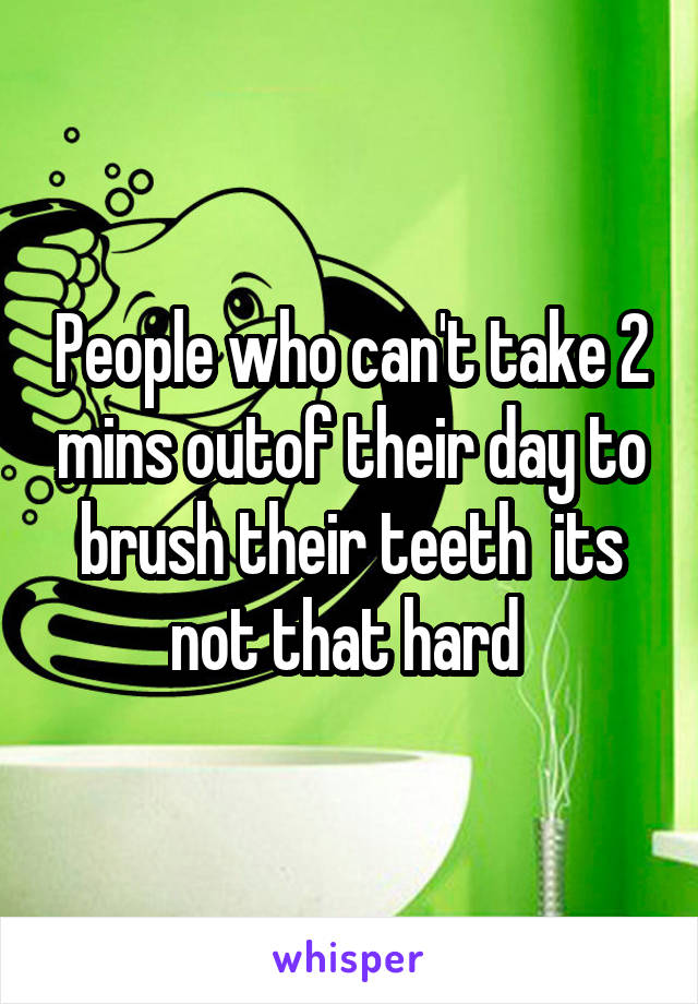 People who can't take 2 mins outof their day to brush their teeth  its not that hard 