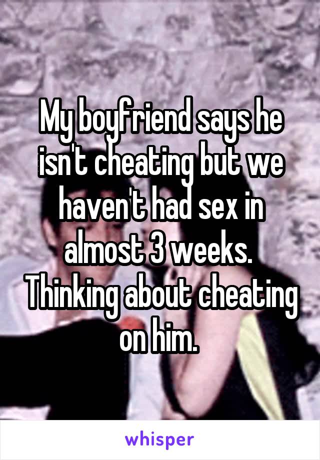 My boyfriend says he isn't cheating but we haven't had sex in almost 3 weeks.  Thinking about cheating on him. 
