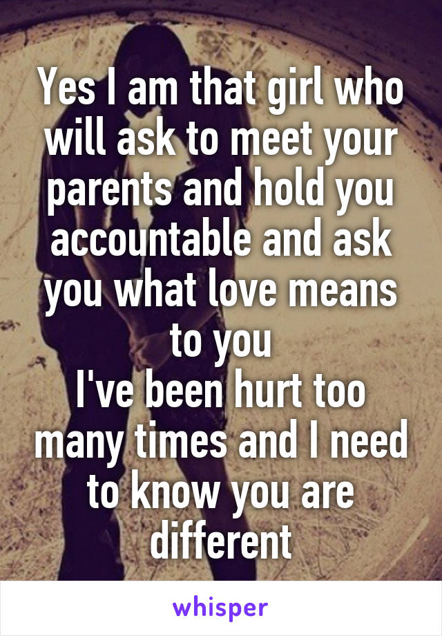 Yes I am that girl who will ask to meet your parents and hold you accountable and ask you what love means to you
I've been hurt too many times and I need to know you are different