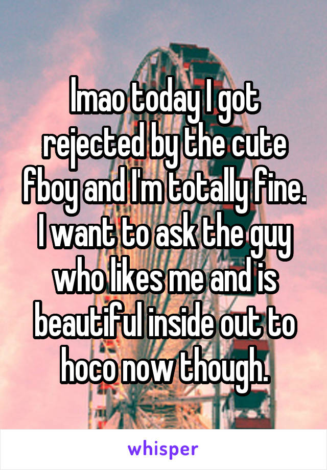 lmao today I got rejected by the cute fboy and I'm totally fine. I want to ask the guy who likes me and is beautiful inside out to hoco now though.