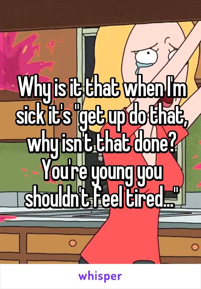 Why is it that when I'm sick it's "get up do that, why isn't that done? You're young you shouldn't feel tired..."