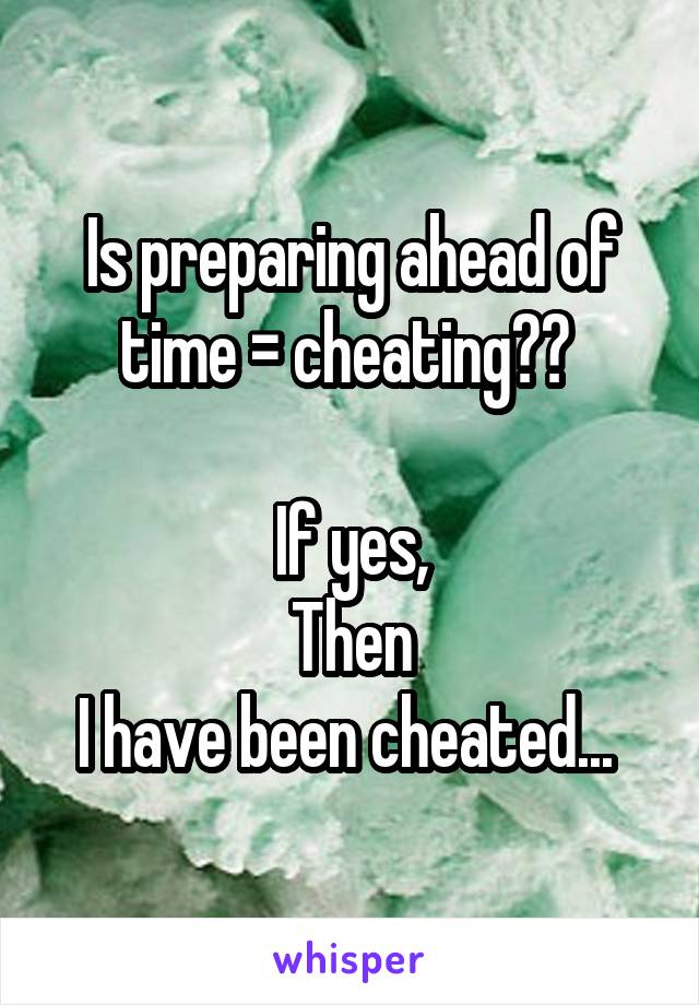 Is preparing ahead of time = cheating?? 

If yes,
Then
I have been cheated... 