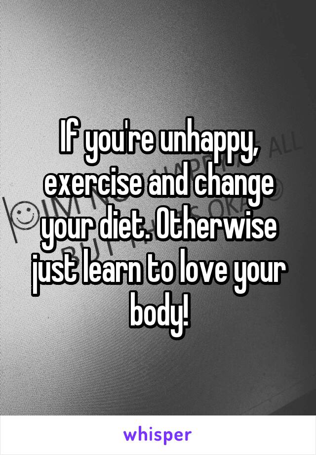 If you're unhappy, exercise and change your diet. Otherwise just learn to love your body!
